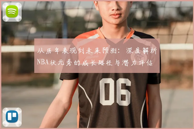 从历年表现到未来预测：深度解析NBA状元秀的成长路径与潜力评估
