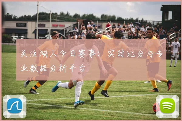 关注湖人今日赛事:实时比分与专业数据分析平台