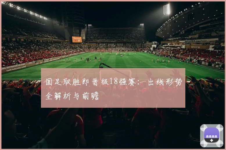 国足取胜即晋级18强赛：出线形势全解析与前瞻