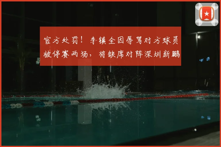 官方处罚!李镇全因辱骂对方球员被停赛两场,将缺席对阵深圳新鹏城的关键战