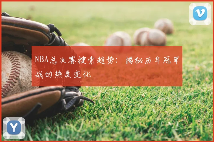 NBA总决赛搜索趋势:揭秘历年冠军战的热度变化