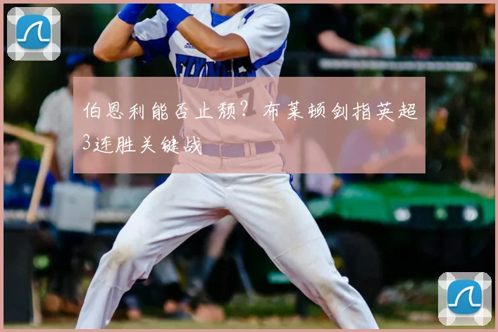 伯恩利能否止颓？布莱顿剑指英超3连胜关键战