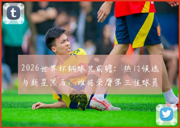 2026世界杯铜球奖前瞻：热门候选与新星黑马，谁将荣膺第三佳球员？