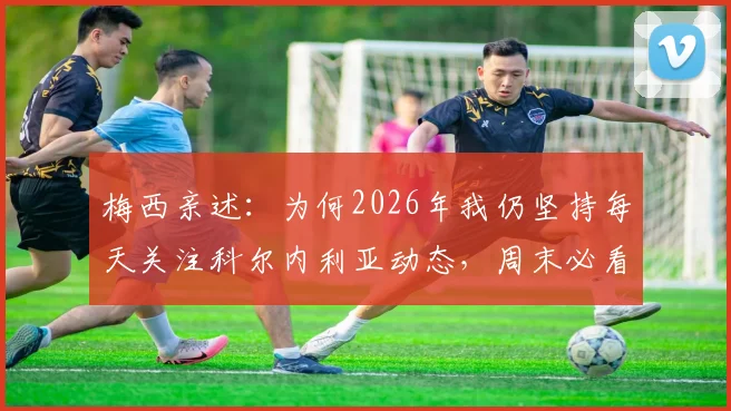 梅西亲述：为何2026年我仍坚持每天关注科尔内利亚动态，周末必看比赛