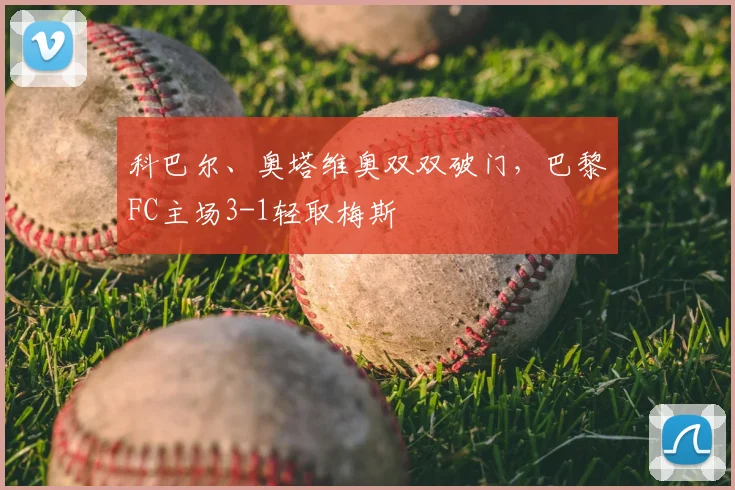科巴尔、奥塔维奥双双破门，巴黎FC主场3-1轻取梅斯