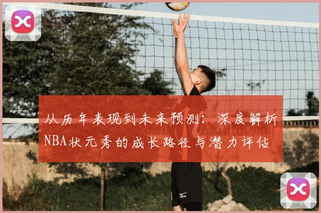 从历年表现到未来预测:深度解析NBA状元秀的成长路径与潜力评估