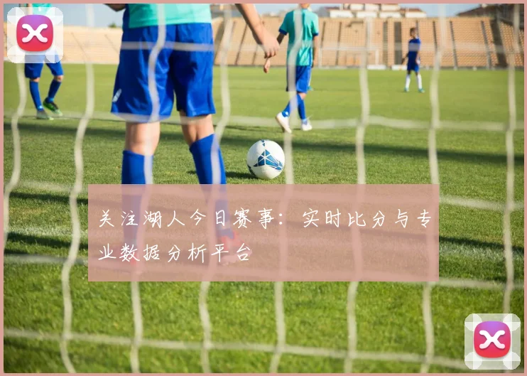 关注湖人今日赛事:实时比分与专业数据分析平台