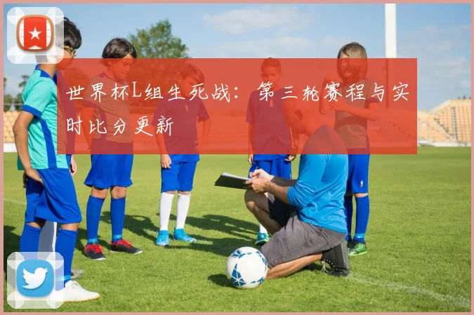 世界杯L组生死战：第三轮赛程与实时比分更新