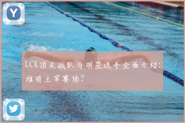 LCK顶尖战队与明星选手全面介绍:谁将主宰赛场?
