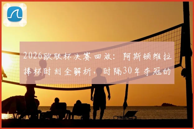 2026欧联杯决赛回放:阿斯顿维拉捧杯时刻全解析,时隔30年夺冠的阵容与战术揭秘