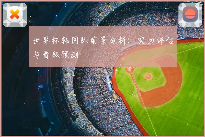 世界杯韩国队前景分析：实力评估与晋级预测