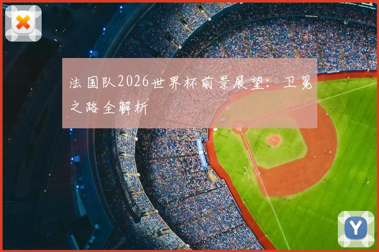 法国队2026世界杯前景展望:卫冕之路全解析