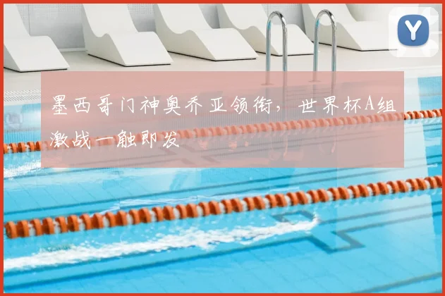 墨西哥门神奥乔亚领衔,世界杯A组激战一触即发