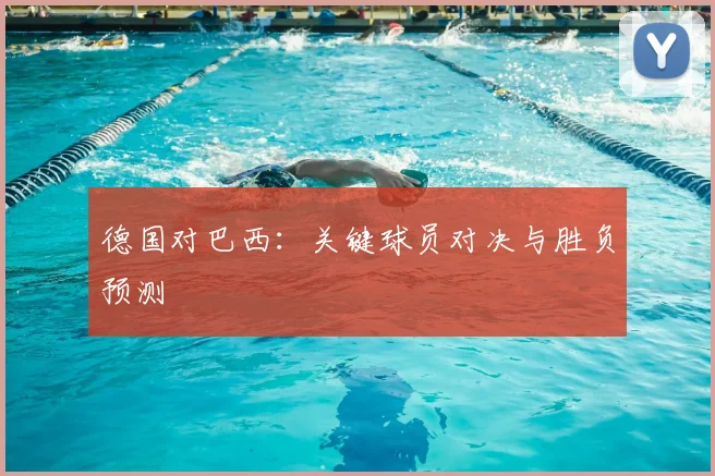 德国对巴西:关键球员对决与胜负预测