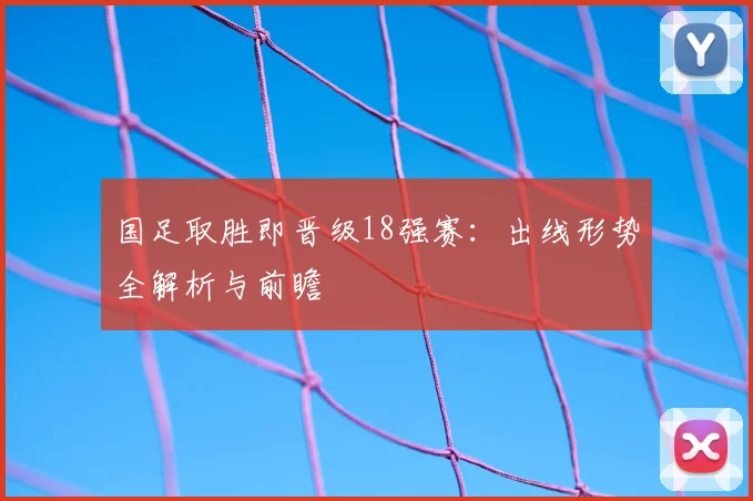 国足取胜即晋级18强赛：出线形势全解析与前瞻