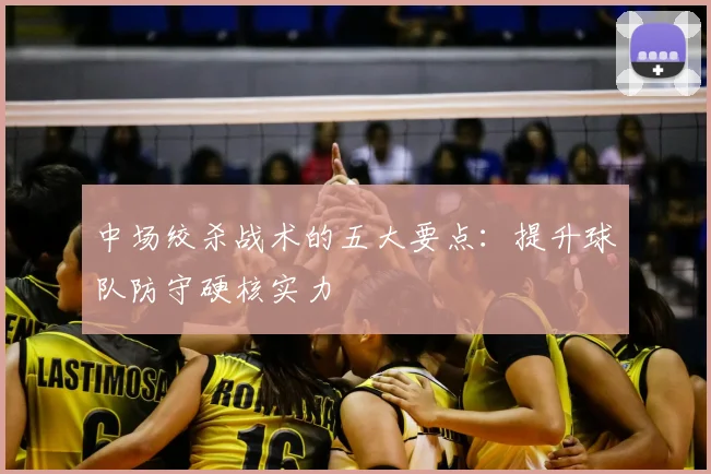 中场绞杀战术的五大要点:提升球队防守硬核实力