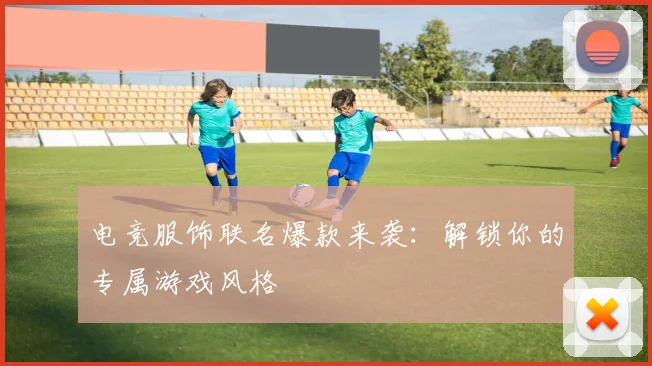 电竞服饰联名爆款来袭:解锁你的专属游戏风格