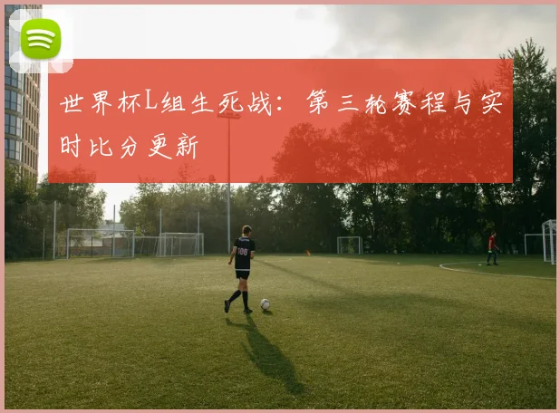 世界杯L组生死战：第三轮赛程与实时比分更新