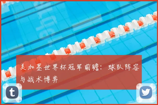 美加墨世界杯冠军前瞻:球队阵容与战术博弈