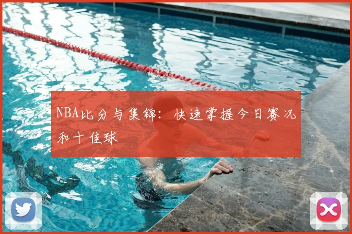 NBA比分与集锦:快速掌握今日赛况和十佳球